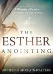 The Esther Anointing: Becoming a Woman of Prayer, Courage, and Influence: Activating Your Divine Gifts to Make a Difference