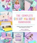 The Complete Cricut Machine Handbook: A Beginner's Guide to Creative Crafting with Vinyl, Paper, Infusible Ink and More!