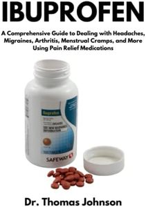 Ibuprofen: A Comprehensive Guide to Dealing with Headaches, Migraines, Arthritis, Menstrual Cramps, and More Using Pain Relief Medications