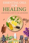 Essential Oils for Healing: A Beginners Guide to Uses and Blends
