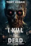 I Kill the Dead: A Zombie Apocalypse Thriller (Life of the Dead Book 4)