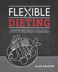 Flexible Dieting: A Science-Based, Reality-Tested Method for Achieving and Maintaining Your Optima l Physique, Performance & Health