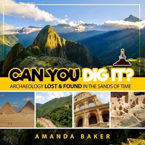 Can YOU Dig It?: Archaeology Lost & Found in the Sands of Time: 1