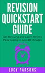 Revision Quickstart Guide: Get Revising and Learn How to Pass Exams in Just 30 minutes: Essential Study Skills, Revision technique, Study Tips and Exam Skills for GCSE and A Level Students