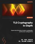 TLS Cryptography In-Depth: Explore the intricacies of modern cryptography and the inner workings of TLS