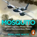 Mosquito: The RAF's Legendary Wooden Wonder and Its Most Extraordinary Mission