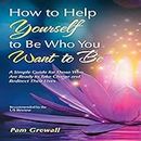 How to Help Yourself to Be Who You Want to Be: A Simple Guide for Those Who Are Ready to Take Charge and Redirect Their Lives