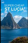 Super Cheap St Lucia Travel Guide 2023: Enjoy a $2,000 trip to St Lucia for $350