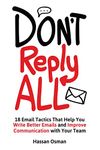 Don't Reply All: 18 Email Tactics That Help You Write Better Emails and Improve Communication with Your Team