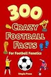 300 Crazy Football Facts For Football Fanatics: Football Fan Book With Crazy Facts You Had No Idea About Including World Cups, English Premier ... Much More! (Crazy Fact Books By Utopia Press)