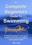 The Complete Beginners Guide To Swimming: Professional guidance and support to help you through every stage of learning how to swim