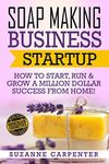 Soap Making Business Startup: How to Start, Run & Grow a Million Dollar Success From Home!