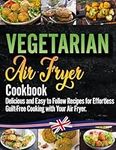 Vegetarian Air Fryer Cookbook: The Essential Vegetarian Air Fryer Recipe Book for Beginners with Over 100 Simple, Delicious and Guilt-Free Meals for Healthier You!