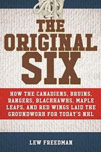 The Original Six: How the Canadiens, Bruins, Rangers, Blackhawks, Maple Leafs, and Red Wings Laid the Groundwork for Today?s National Hockey League