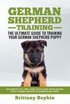 German Shepherd Training Book - The Ultimate Guide to Training Your German Shepherd Puppy: Includes Sit, Stay, Heel, Come, Crate, Leash, Socialization, Potty Training and How to Eliminate Bad Habits