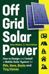 Off Grid Solar Power: How to Design and Install a Mobile Solar System for RVs, Vans, Boats and Tiny Homes