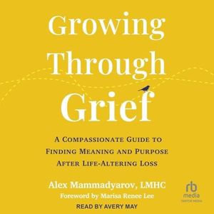 Growing Through Grief: A Compassionate Guide to Finding Meaning and Purpose After Life-Altering Loss