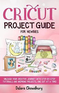 Cricut Project Guide for Newbies: Unleash Your Creative Journey with Step-by-Step Tutorials and Inspiring Projects, One Cut at a Time! (The Cricut for Newbies Collection Book 3)