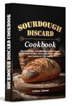 Sourdough Discard Cookbook: Beyond Bread - Culinary Mastery with Excess Starter in 80 Recipes. Discover a World of Flavors and Textures in Your Baking.