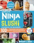 Complete Ninja Slushi Cookbook For Beginners: Over 100 Refreshing Recipes to Master and Create the Ultimate Slushies, Frappes, Spiked Slush, Milkshakes, Frozen Juices, and More, All from the Comfort of Your Home