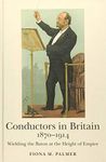Conductors in Britain, 1870–1914 – Wielding the Baton at the Height of Empire: 15 (Music in Britain, 1600-2000)