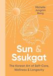 Sun & Ssukgat: The Korean Art of Self-Care, Wellness & Longevity―An Inspiring Self-Help Guide with a Holistic Approach, Start Your Journey to Wellness Today