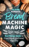 Bread Machine Magic: An Ultimate Guide to Fresh Bread (and more) Every Day!