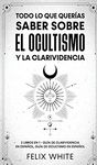 Todo lo que Querias Saber Sobre el Ocultismo y la Clarividencia: 2 Libros en 1 - Gua de Clarividencia en Espaol, Gua de Ocultismo en Espaol