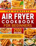 The Complete Air Fryer Cookbook for Beginners: 2100 Days of Simple and Delicious Recipes for Healthy Eating and Saving, Enriched with Tips for Perfect Cooking on Every Occasion