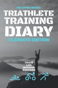 Triathlete Training Diary: Ultimate Edition: Train-Log-Improve-Succeed: The Ideal Log Book Journal For Faster Stronger Performance Improvement.