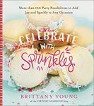 Celebrate with Sprinkles: More Than 100 Party Possibilities to Add Joy and Sparkle to Any Occasion