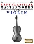 Easy Classical Masterworks for Violin: Music of Bach, Beethoven, Brahms, Handel, Haydn, Mozart, Schubert, Tchaikovsky, Vivaldi and Wagner