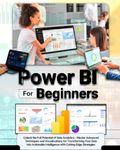 Power BI For Beginners: Unlock the Full Potential of Data Analytics - Master Advanced Techniques and Visualizations for Transforming Your Data into Actionable Intelligence with Cutting-Edge Strategies