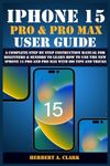 IPHONE 15 PRO & PRO MAX USER GUIDE: A Complete Step By Step Instruction Manual for Beginners & Seniors to Learn How to Use the New iPhone 15 Pro And Pro Max With iOS Tips & Tricks