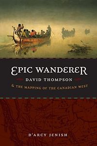 Epic Wanderer: David Thompson and the Mapping of the Canadian West