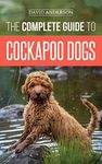 The Complete Guide to Cockapoo Dogs: Everything You Need to Know to Successfully Raise, Train, and Love Your New Cockapoo Dog