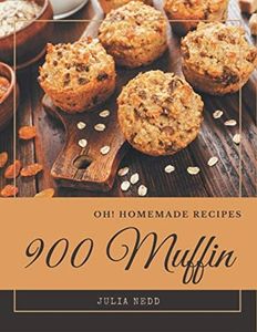 Oh! 900 Homemade Muffin Recipes: From The Homemade Muffin Cookbook To The Table