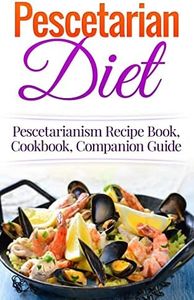 Pescetarian Diet: Pescetarianism Recipe Book, Cookbook, Companion Guide (Seafood Plan, Fish, Shellfish, Lacto-Ovo Vegetarian, Mediterranean, Pesco-Vegetarian)