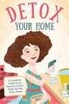 Detox Your Home: A simple guide to remove the toxins from home. Cleaning, laundry, bath, body, beauty and food products. Includes shopping lists, 80+ DIY natural recipes, & all the tools you need!