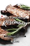 The Flavors of Rosemary: 50 Different Ways to Rosemary