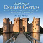 Exploring English Castles: Evocative, Romantic, and Mysterious True Tales of the Kings and Queens of the British Isles