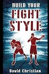 Build Your Fight Style: Boxing, MMA, Muay Thai, Kickboxing & Martial Arts (Win Fights Series)