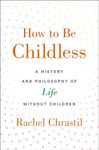 How to Be Childless: A History and Philosophy of Life Without Children