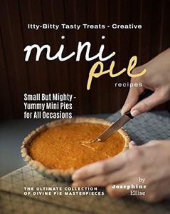 Itty-Bitty Tasty Treats - Creative Mini Pie Recipes: Small But Mighty - Yummy Mini Pies for All Occasions (The Ultimate Collection of Divine Pie Masterpieces)