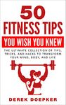 50 Fitness Tips You Wish You Knew: The Ultimate Collection Of Tips, Tricks, And Hacks To Transform Your Mind, Body, and Life