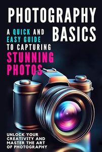 Photography Basics: A Quick and Easy Guide to Capturing Stunning Photos : Unlock Your Creativity and Master the Art of Photography