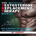 The Definitive Testosterone Replacement Therapy MANual: How to Optimize Your Testosterone for Lifelong Health and Happiness