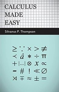 Calculus Made Easy: Being a Very-Simplest Introduction to Those Beautiful Methods of Reckoning Which are Generally Called by the Terrifying Names of the ... Calculus and the Integral Calculus