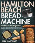 Hamilton Beach Bread Machine Cookbook for Beginners: The Classic, No-Fuss and Gluten-Free Recipes for Perfect Homemade Bread with Your Hamilton Beach Bread Machine