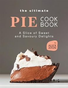 The Ultimate Pie Cookbook: A Slice of Sweet and Savoury Delights